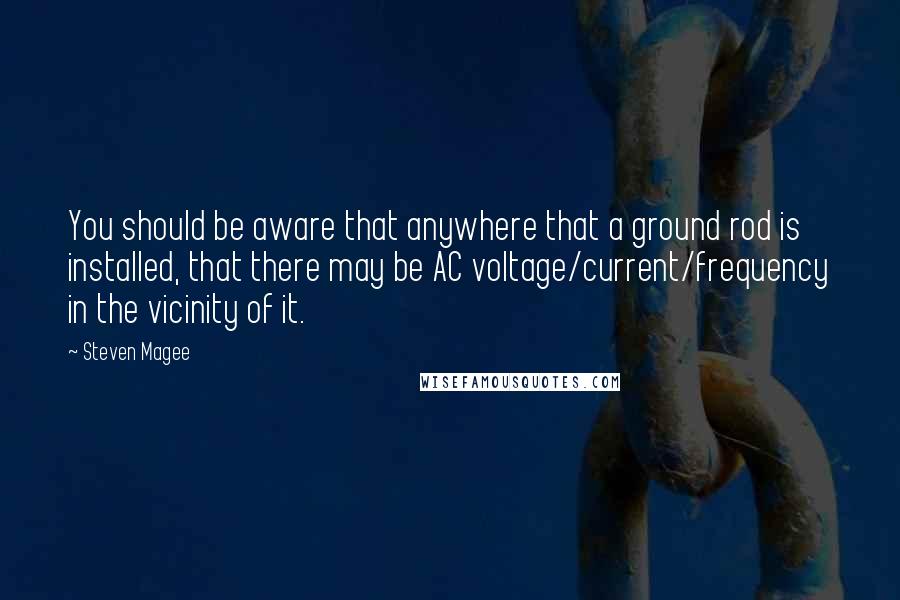 Steven Magee Quotes: You should be aware that anywhere that a ground rod is installed, that there may be AC voltage/current/frequency in the vicinity of it.