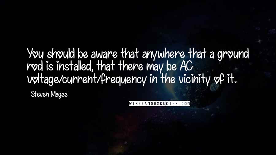 Steven Magee Quotes: You should be aware that anywhere that a ground rod is installed, that there may be AC voltage/current/frequency in the vicinity of it.