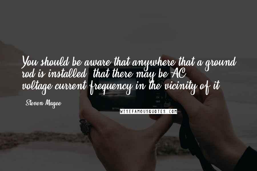 Steven Magee Quotes: You should be aware that anywhere that a ground rod is installed, that there may be AC voltage/current/frequency in the vicinity of it.