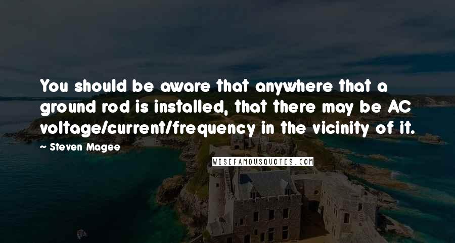 Steven Magee Quotes: You should be aware that anywhere that a ground rod is installed, that there may be AC voltage/current/frequency in the vicinity of it.