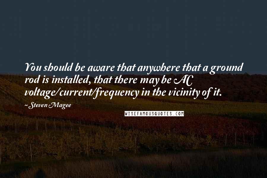 Steven Magee Quotes: You should be aware that anywhere that a ground rod is installed, that there may be AC voltage/current/frequency in the vicinity of it.