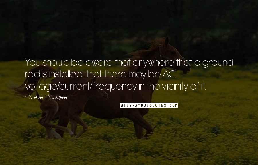 Steven Magee Quotes: You should be aware that anywhere that a ground rod is installed, that there may be AC voltage/current/frequency in the vicinity of it.