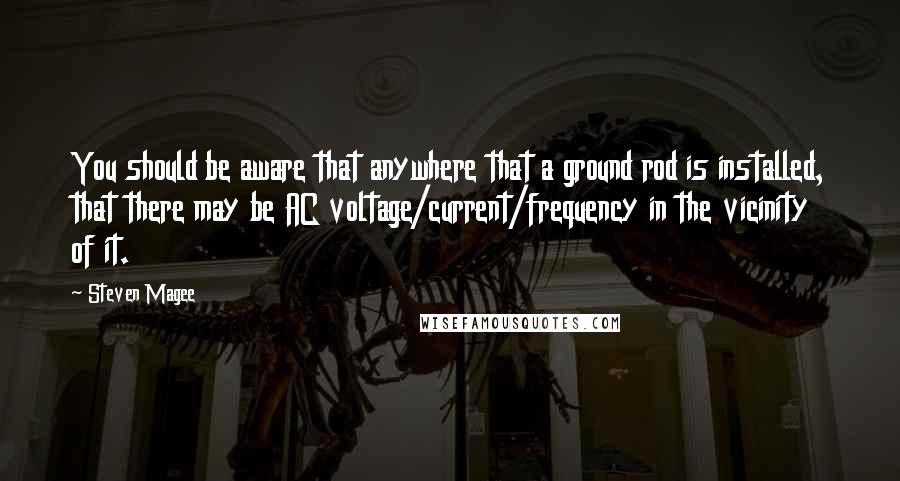 Steven Magee Quotes: You should be aware that anywhere that a ground rod is installed, that there may be AC voltage/current/frequency in the vicinity of it.