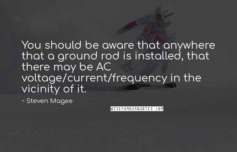 Steven Magee Quotes: You should be aware that anywhere that a ground rod is installed, that there may be AC voltage/current/frequency in the vicinity of it.