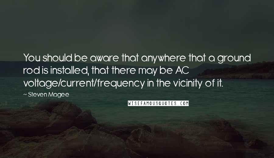 Steven Magee Quotes: You should be aware that anywhere that a ground rod is installed, that there may be AC voltage/current/frequency in the vicinity of it.
