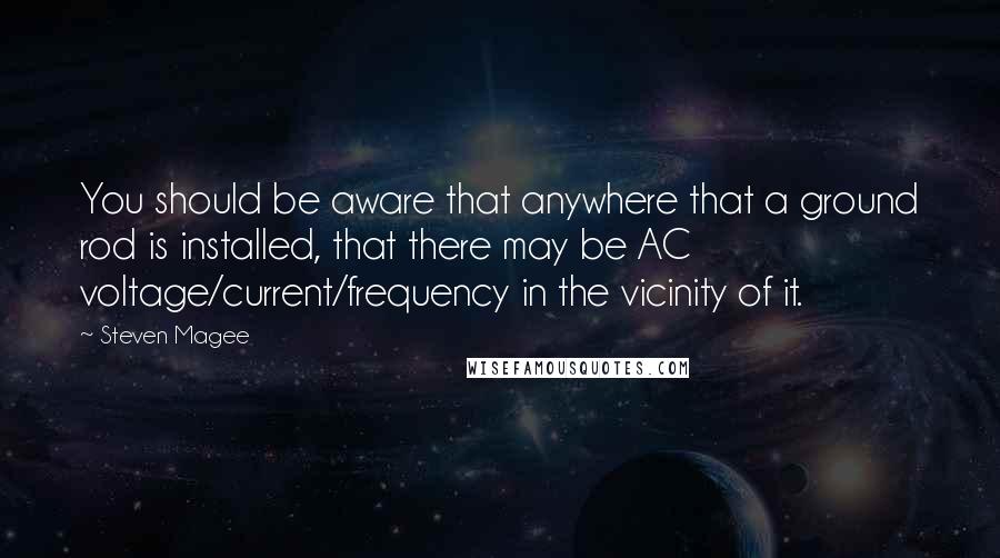 Steven Magee Quotes: You should be aware that anywhere that a ground rod is installed, that there may be AC voltage/current/frequency in the vicinity of it.