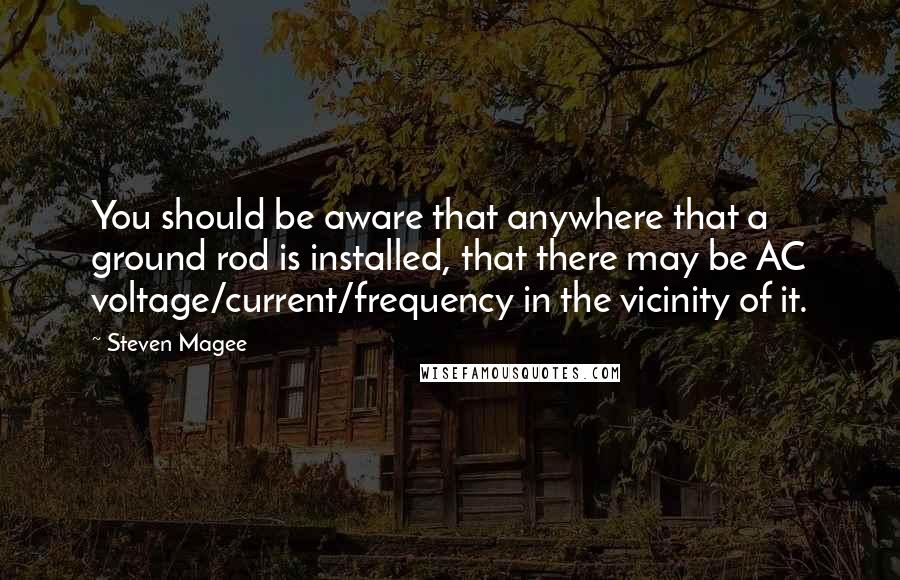 Steven Magee Quotes: You should be aware that anywhere that a ground rod is installed, that there may be AC voltage/current/frequency in the vicinity of it.