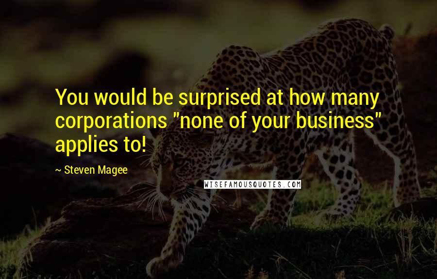 Steven Magee Quotes: You would be surprised at how many corporations "none of your business" applies to!