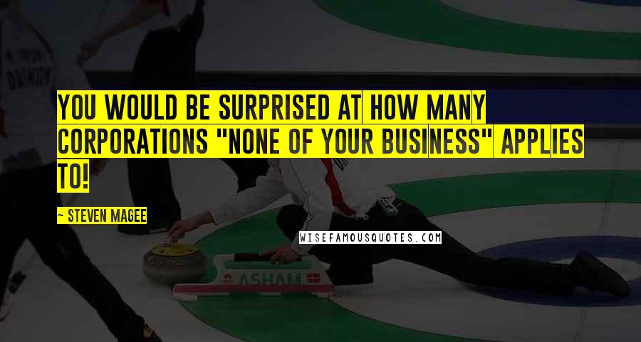 Steven Magee Quotes: You would be surprised at how many corporations "none of your business" applies to!