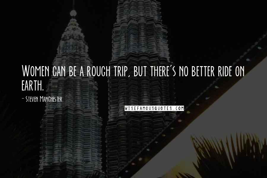 Steven Manchester Quotes: Women can be a rough trip, but there's no better ride on earth.