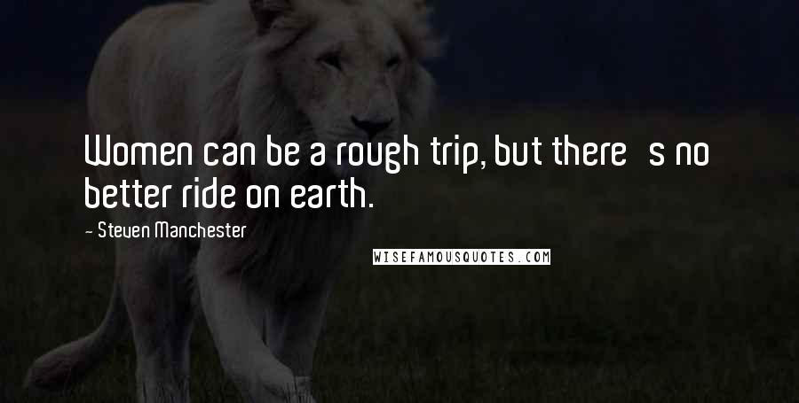 Steven Manchester Quotes: Women can be a rough trip, but there's no better ride on earth.
