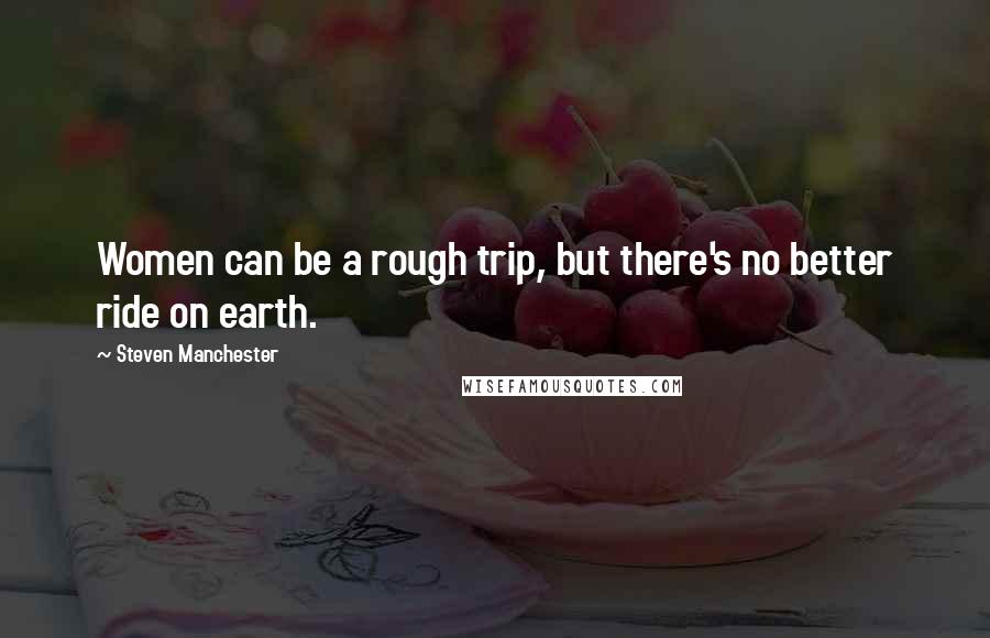 Steven Manchester Quotes: Women can be a rough trip, but there's no better ride on earth.