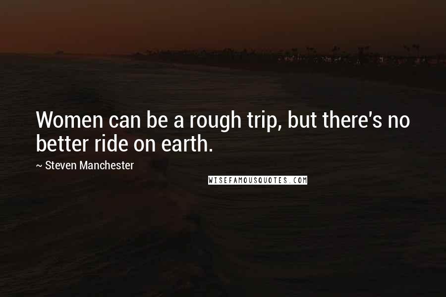 Steven Manchester Quotes: Women can be a rough trip, but there's no better ride on earth.