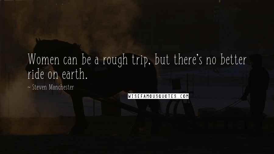 Steven Manchester Quotes: Women can be a rough trip, but there's no better ride on earth.