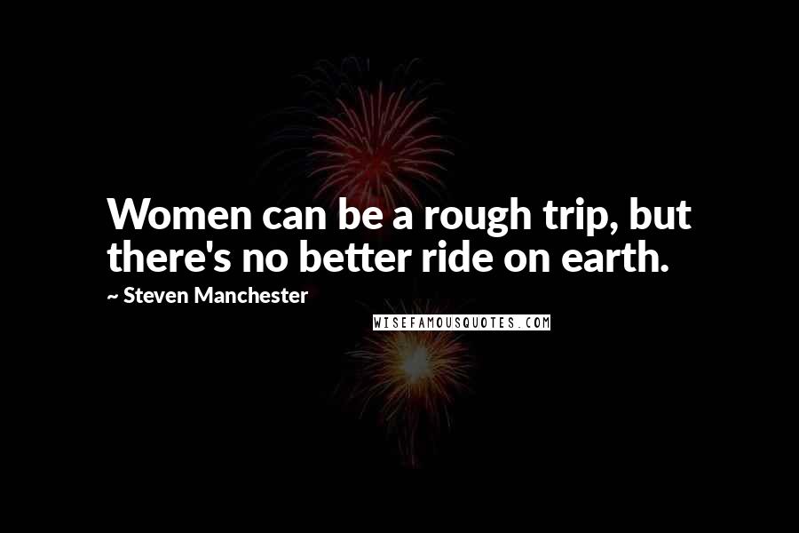 Steven Manchester Quotes: Women can be a rough trip, but there's no better ride on earth.