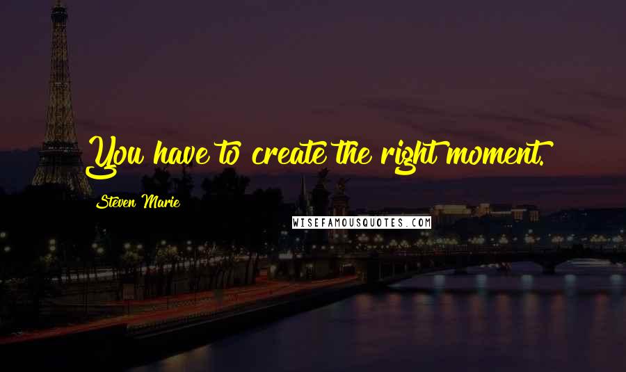 Steven Marie Quotes: You have to create the right moment.