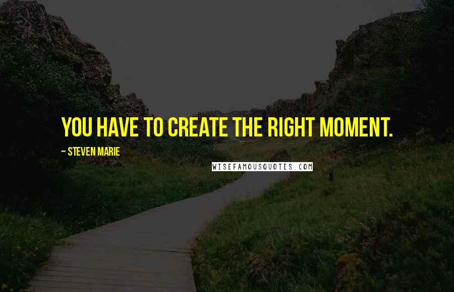 Steven Marie Quotes: You have to create the right moment.