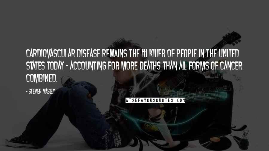 Steven Masley Quotes: Cardiovascular disease remains the #1 killer of people in the United States today - accounting for more deaths than all forms of cancer combined.