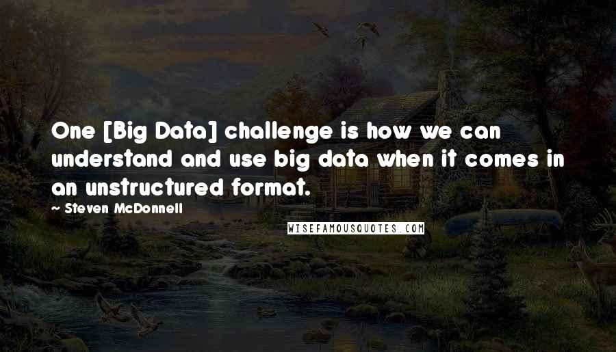 Steven McDonnell Quotes: One [Big Data] challenge is how we can understand and use big data when it comes in an unstructured format.