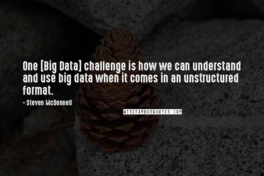 Steven McDonnell Quotes: One [Big Data] challenge is how we can understand and use big data when it comes in an unstructured format.