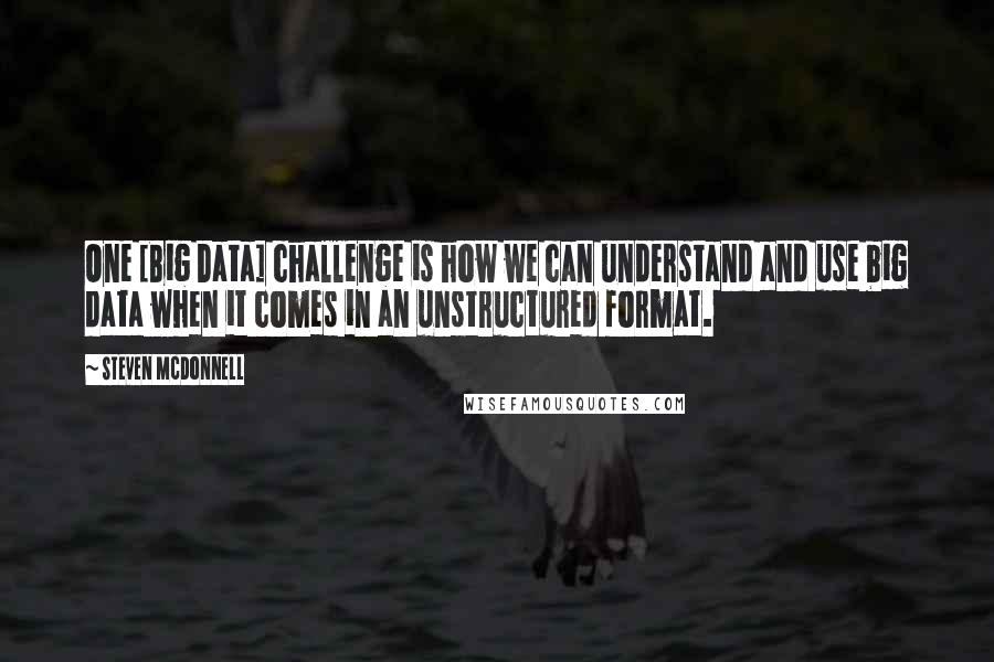 Steven McDonnell Quotes: One [Big Data] challenge is how we can understand and use big data when it comes in an unstructured format.