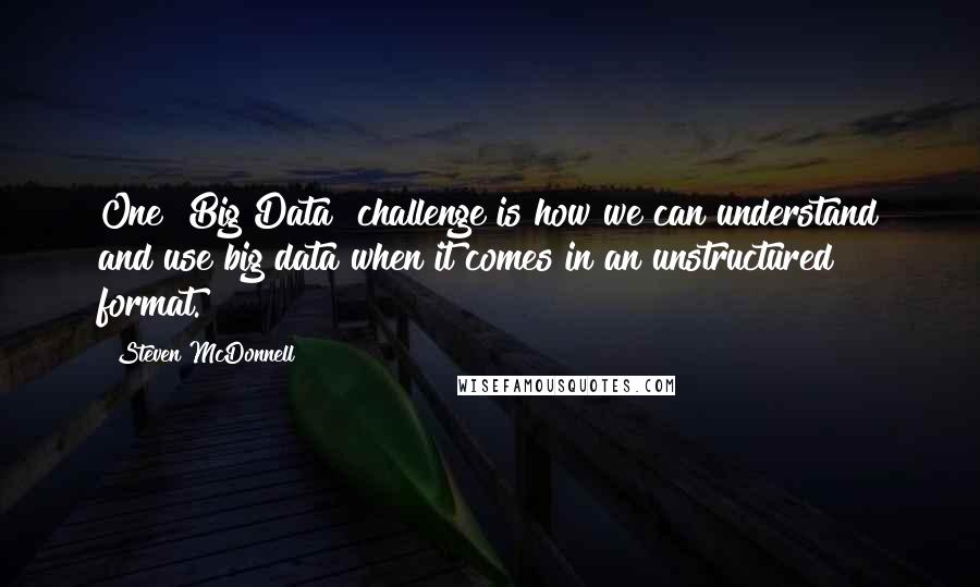 Steven McDonnell Quotes: One [Big Data] challenge is how we can understand and use big data when it comes in an unstructured format.