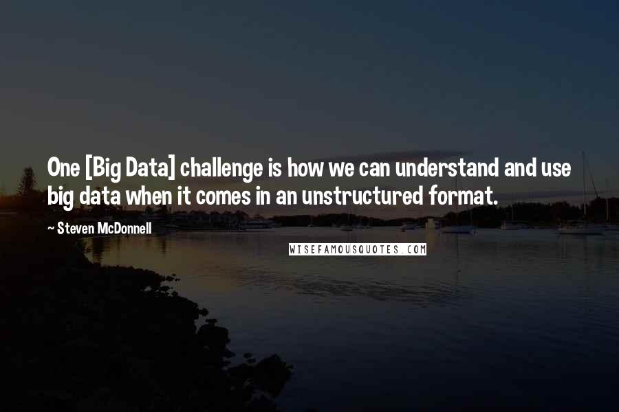 Steven McDonnell Quotes: One [Big Data] challenge is how we can understand and use big data when it comes in an unstructured format.