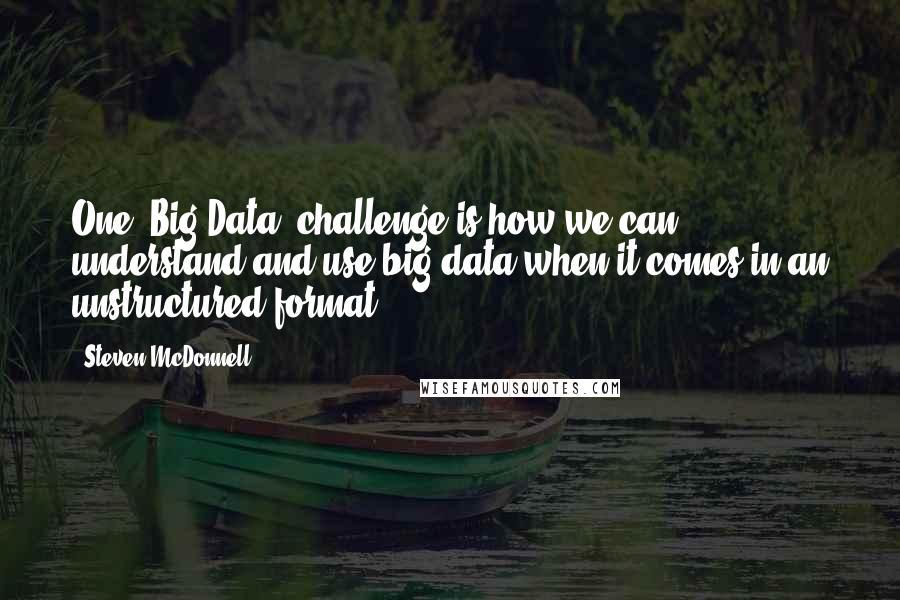 Steven McDonnell Quotes: One [Big Data] challenge is how we can understand and use big data when it comes in an unstructured format.