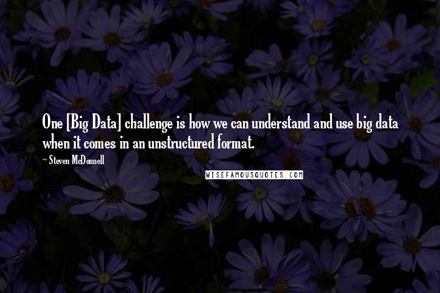 Steven McDonnell Quotes: One [Big Data] challenge is how we can understand and use big data when it comes in an unstructured format.