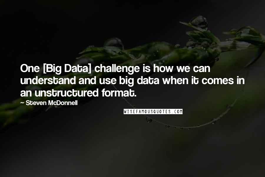 Steven McDonnell Quotes: One [Big Data] challenge is how we can understand and use big data when it comes in an unstructured format.