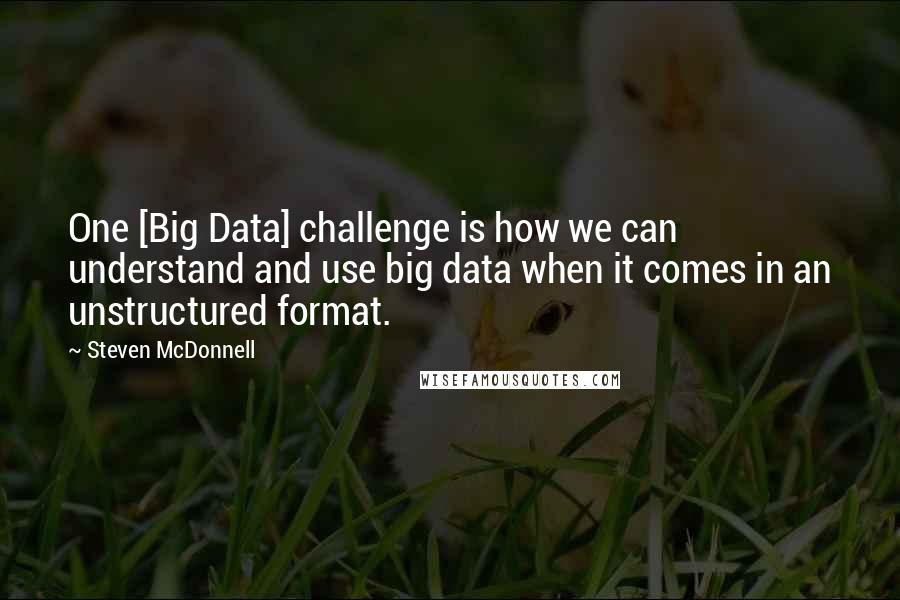 Steven McDonnell Quotes: One [Big Data] challenge is how we can understand and use big data when it comes in an unstructured format.