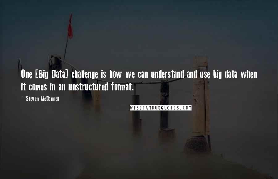 Steven McDonnell Quotes: One [Big Data] challenge is how we can understand and use big data when it comes in an unstructured format.