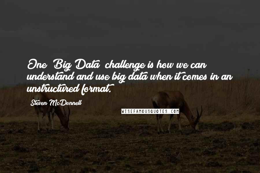 Steven McDonnell Quotes: One [Big Data] challenge is how we can understand and use big data when it comes in an unstructured format.