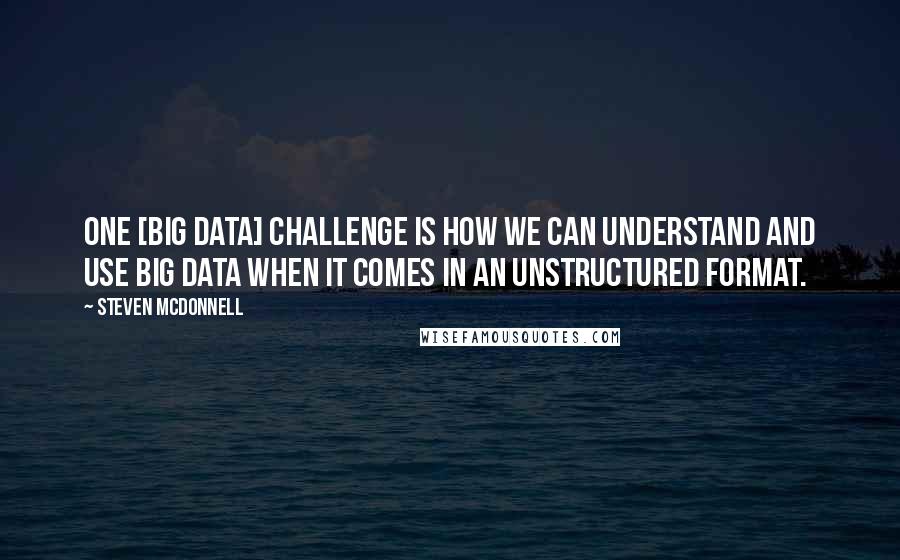 Steven McDonnell Quotes: One [Big Data] challenge is how we can understand and use big data when it comes in an unstructured format.