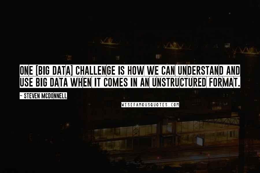 Steven McDonnell Quotes: One [Big Data] challenge is how we can understand and use big data when it comes in an unstructured format.