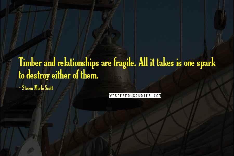Steven Merle Scott Quotes: Timber and relationships are fragile. All it takes is one spark to destroy either of them.