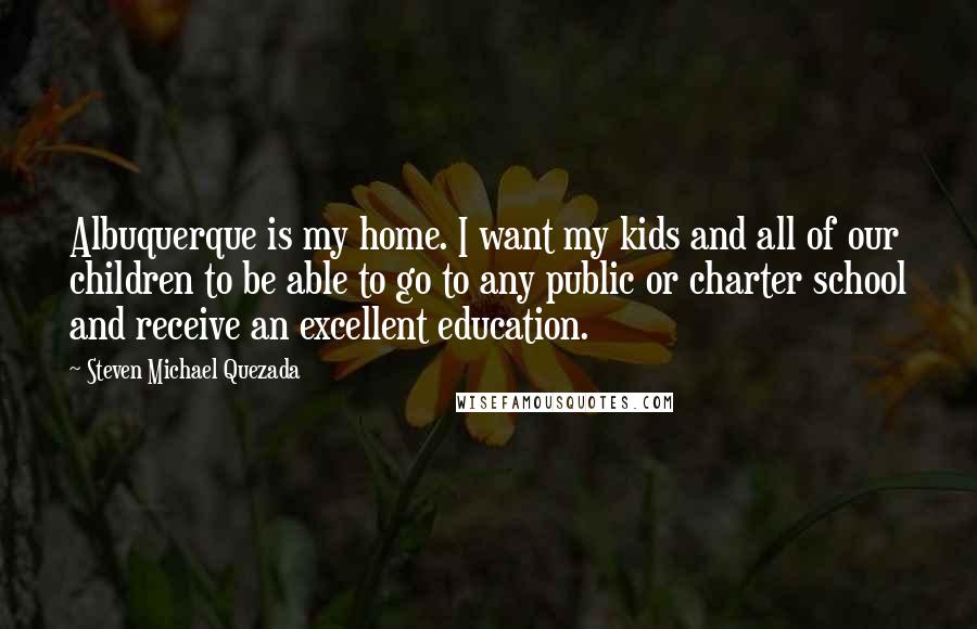 Steven Michael Quezada Quotes: Albuquerque is my home. I want my kids and all of our children to be able to go to any public or charter school and receive an excellent education.