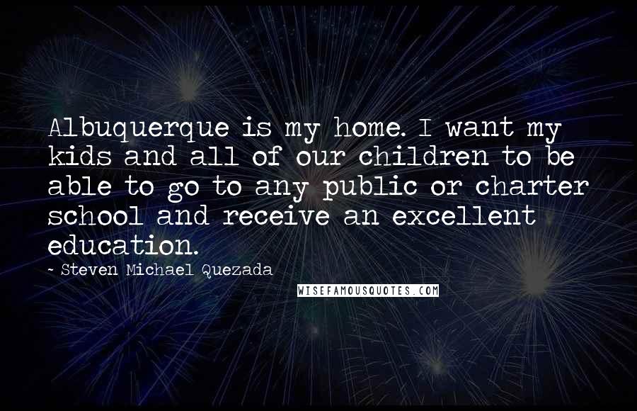 Steven Michael Quezada Quotes: Albuquerque is my home. I want my kids and all of our children to be able to go to any public or charter school and receive an excellent education.