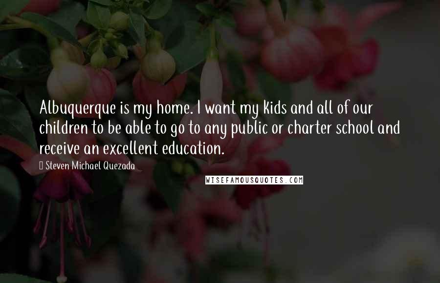 Steven Michael Quezada Quotes: Albuquerque is my home. I want my kids and all of our children to be able to go to any public or charter school and receive an excellent education.
