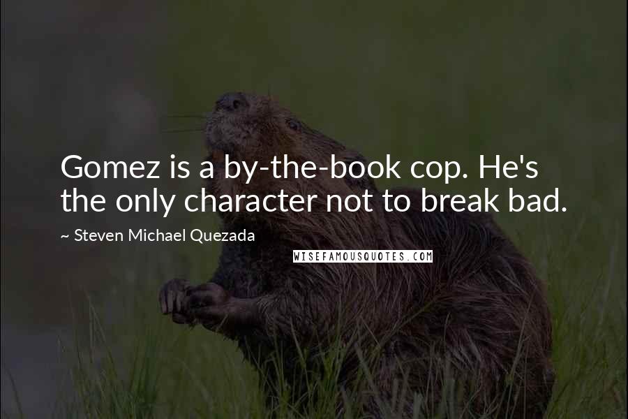 Steven Michael Quezada Quotes: Gomez is a by-the-book cop. He's the only character not to break bad.