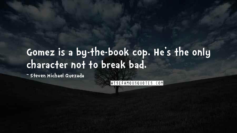 Steven Michael Quezada Quotes: Gomez is a by-the-book cop. He's the only character not to break bad.