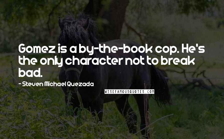 Steven Michael Quezada Quotes: Gomez is a by-the-book cop. He's the only character not to break bad.