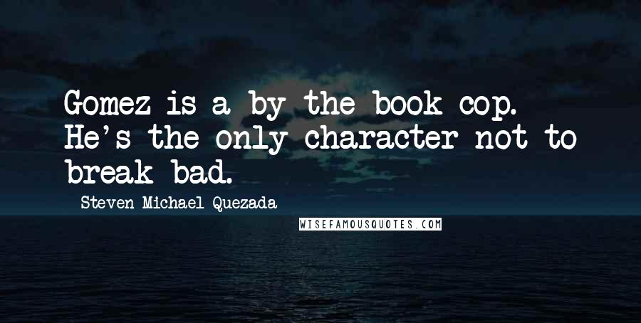 Steven Michael Quezada Quotes: Gomez is a by-the-book cop. He's the only character not to break bad.