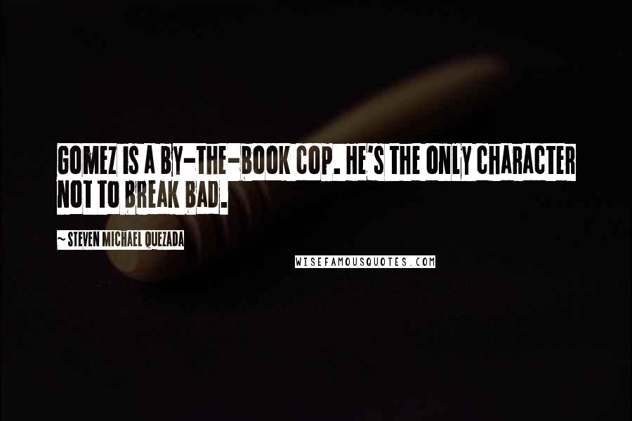 Steven Michael Quezada Quotes: Gomez is a by-the-book cop. He's the only character not to break bad.