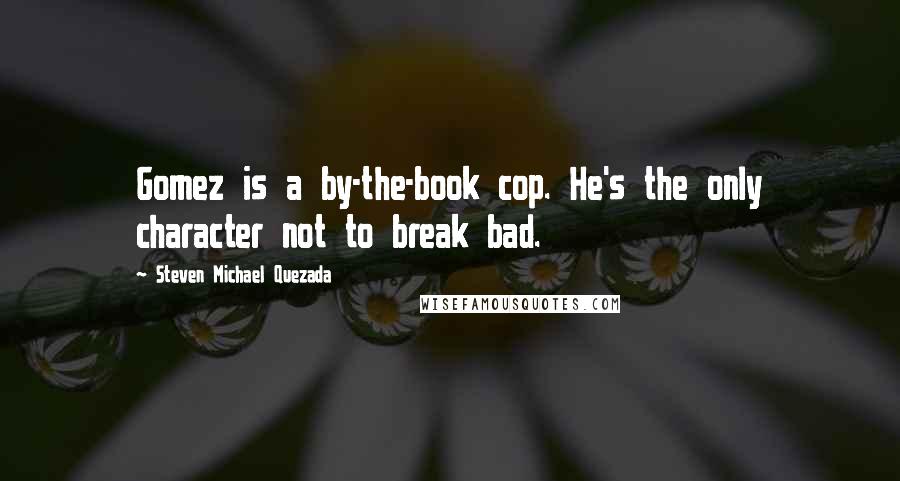 Steven Michael Quezada Quotes: Gomez is a by-the-book cop. He's the only character not to break bad.