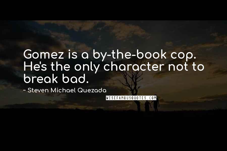 Steven Michael Quezada Quotes: Gomez is a by-the-book cop. He's the only character not to break bad.