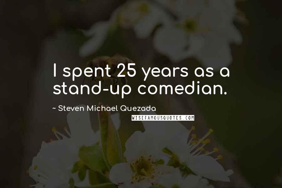 Steven Michael Quezada Quotes: I spent 25 years as a stand-up comedian.