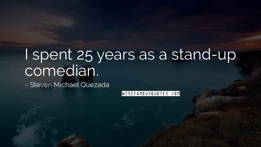 Steven Michael Quezada Quotes: I spent 25 years as a stand-up comedian.