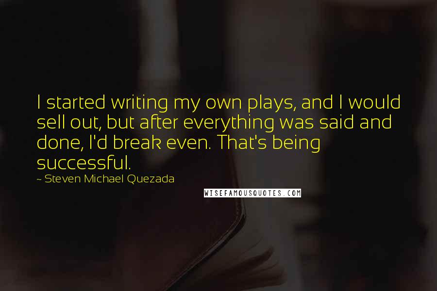 Steven Michael Quezada Quotes: I started writing my own plays, and I would sell out, but after everything was said and done, I'd break even. That's being successful.