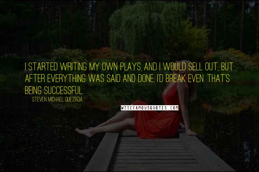 Steven Michael Quezada Quotes: I started writing my own plays, and I would sell out, but after everything was said and done, I'd break even. That's being successful.
